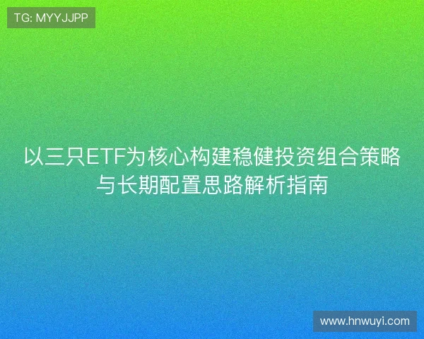 以三只ETF为核心构建稳健投资组合策略与长期配置思路解析指南 以三只ETF为核心构建稳健投资组合策略与长期配置思路解析指南